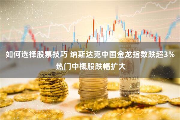 如何选择股票技巧 纳斯达克中国金龙指数跌超3% 热门中概股跌幅扩大