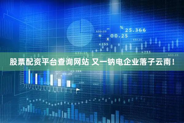 股票配资平台查询网站 又一钠电企业落子云南！