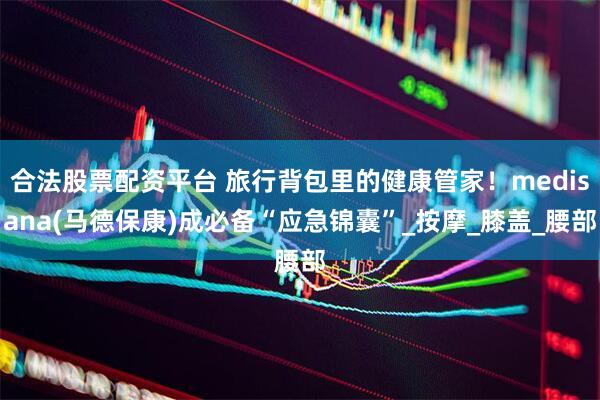 合法股票配资平台 旅行背包里的健康管家！medisana(马德保康)成必备“应急锦囊”_按摩_膝盖_腰部