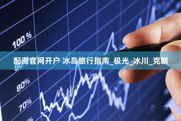配资官网开户 冰岛旅行指南_极光_冰川_克朗