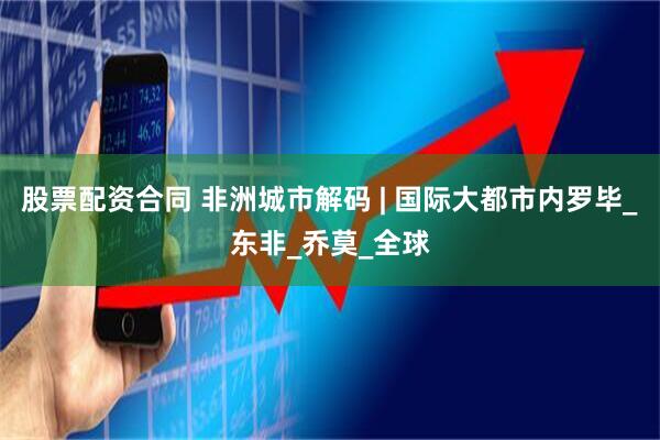 股票配资合同 非洲城市解码 | 国际大都市内罗毕_东非_乔莫_全球