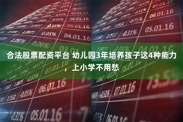 合法股票配资平台 幼儿园3年培养孩子这4种能力，上小学不用愁