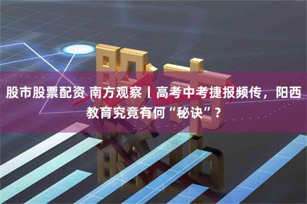 股市股票配资 南方观察丨高考中考捷报频传，阳西教育究竟有何“秘诀”？
