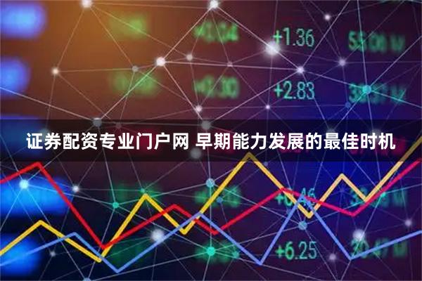 证券配资专业门户网 早期能力发展的最佳时机