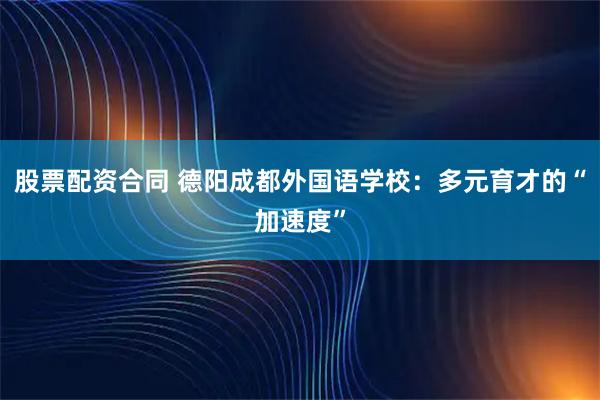 股票配资合同 德阳成都外国语学校：多元育才的“加速度”