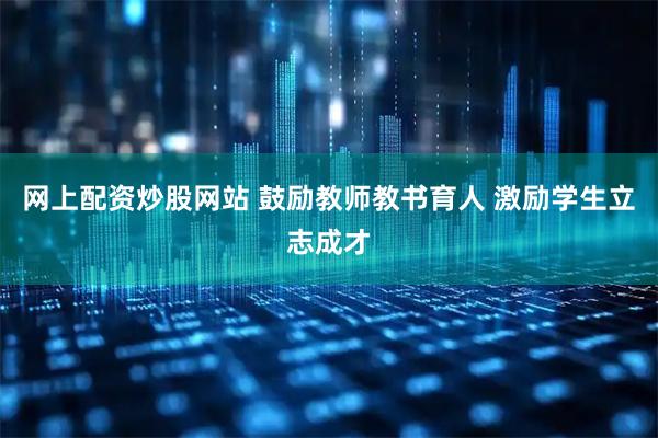 网上配资炒股网站 鼓励教师教书育人 激励学生立志成才
