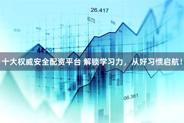 十大权威安全配资平台 解锁学习力，从好习惯启航！