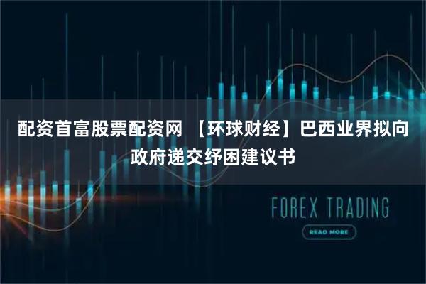 配资首富股票配资网 【环球财经】巴西业界拟向政府递交纾困建议书