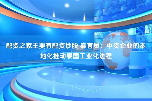 配资之家主要有配资炒股 泰官员：中资企业的本地化推动泰国工业化进程