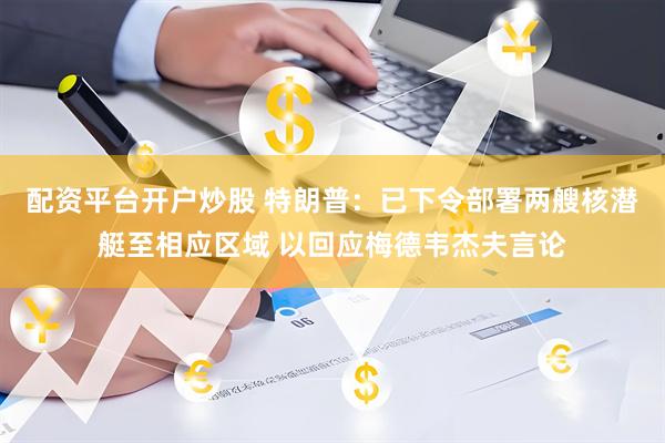 配资平台开户炒股 特朗普：已下令部署两艘核潜艇至相应区域 以回应梅德韦杰夫言论