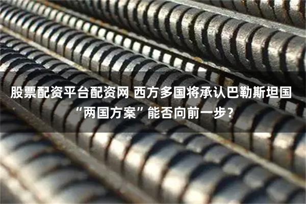 股票配资平台配资网 西方多国将承认巴勒斯坦国 “两国方案”能否向前一步？