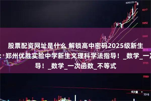 股票配资网址是什么 解锁高中密码2025级新生初高衔接秘籍:郑州优胜实验中学新生文理科学法指导!_数学_一次函数_不等式