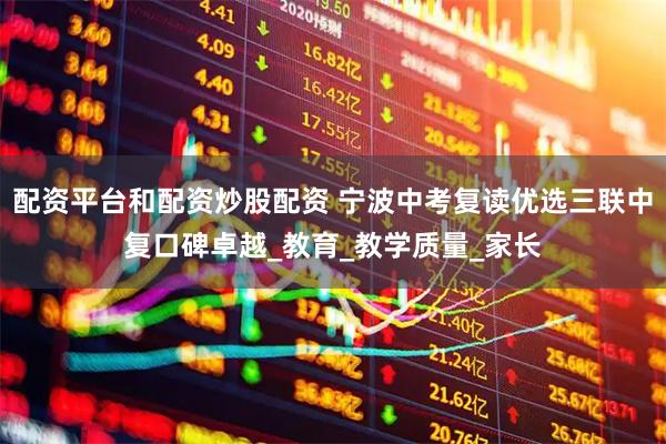 配资平台和配资炒股配资 宁波中考复读优选三联中复口碑卓越_教育_教学质量_家长