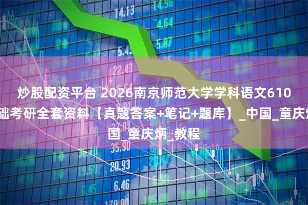 炒股配资平台 2026南京师范大学学科语文610文学基础考研全套资料【真题答案+笔记+题库】_中国_童庆炳_教程