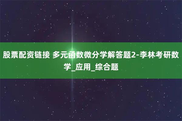 股票配资链接 多元函数微分学解答题2-李林考研数学_应用_综合题