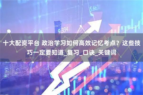 十大配资平台 政治学习如何高效记忆考点？这些技巧一定要知道_复习_口诀_关键词