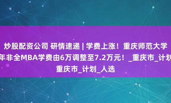 炒股配资公司 研情速递 | 学费上涨！重庆师范大学2026年非全MBA学费由6万调整至7.2万元！_重庆市_计划_人选