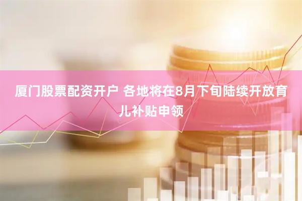 厦门股票配资开户 各地将在8月下旬陆续开放育儿补贴申领