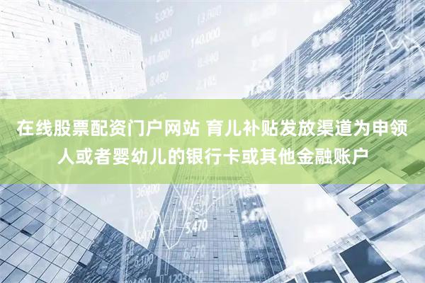 在线股票配资门户网站 育儿补贴发放渠道为申领人或者婴幼儿的银行卡或其他金融账户