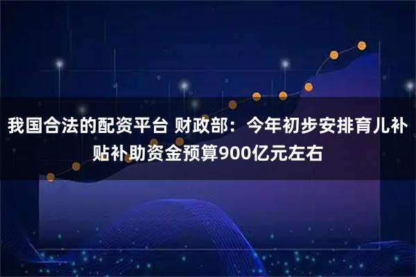 我国合法的配资平台 财政部：今年初步安排育儿补贴补助资金预算900亿元左右