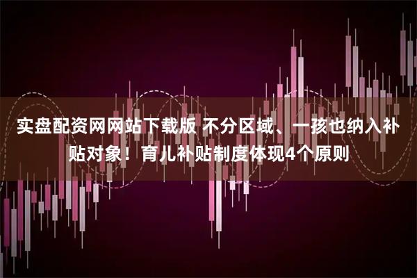实盘配资网网站下载版 不分区域、一孩也纳入补贴对象！育儿补贴制度体现4个原则