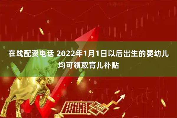 在线配资电话 2022年1月1日以后出生的婴幼儿均可领取育儿补贴