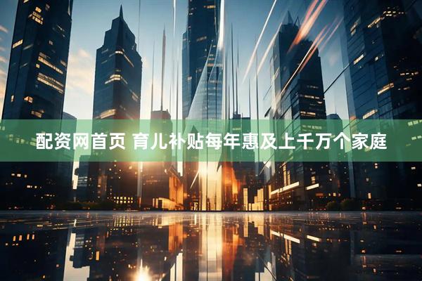配资网首页 育儿补贴每年惠及上千万个家庭