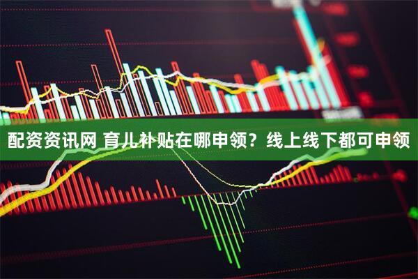 配资资讯网 育儿补贴在哪申领？线上线下都可申领