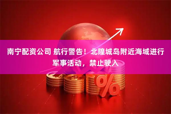南宁配资公司 航行警告！北隍城岛附近海域进行军事活动，禁止驶入