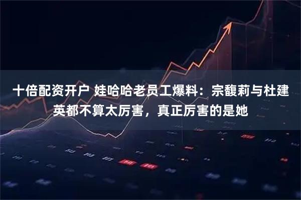 十倍配资开户 娃哈哈老员工爆料：宗馥莉与杜建英都不算太厉害，真正厉害的是她