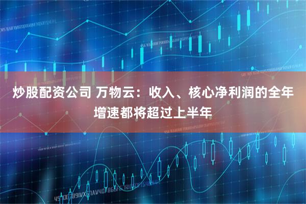 炒股配资公司 万物云：收入、核心净利润的全年增速都将超过上半年