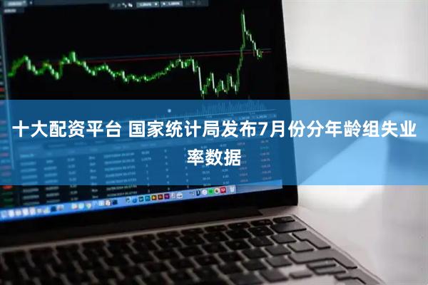 十大配资平台 国家统计局发布7月份分年龄组失业率数据