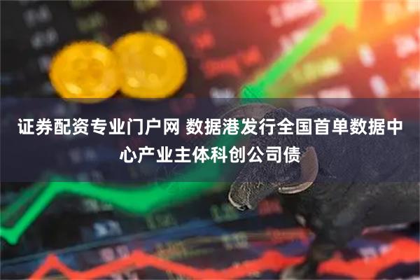 证券配资专业门户网 数据港发行全国首单数据中心产业主体科创公司债