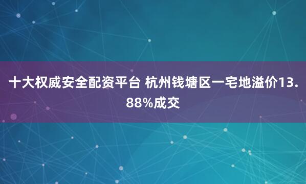 十大权威安全配资平台 杭州钱塘区一宅地溢价13.88%成交