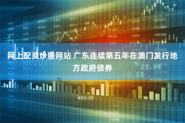 网上配资炒股网站 广东连续第五年在澳门发行地方政府债券