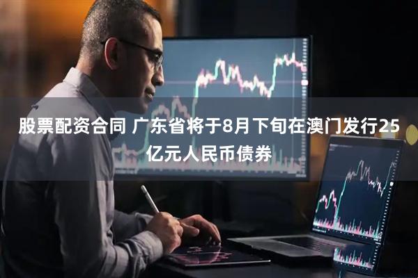 股票配资合同 广东省将于8月下旬在澳门发行25亿元人民币债券