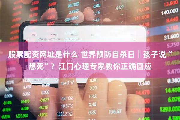 股票配资网址是什么 世界预防自杀日｜孩子说“想死”？江门心理专家教你正确回应