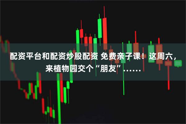配资平台和配资炒股配资 免费亲子课！这周六，来植物园交个“朋友”……