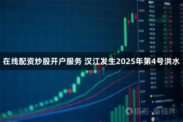在线配资炒股开户服务 汉江发生2025年第4号洪水