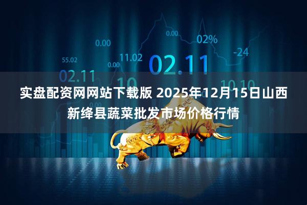 实盘配资网网站下载版 2025年12月15日山西新绛县蔬菜批发市场价格行情