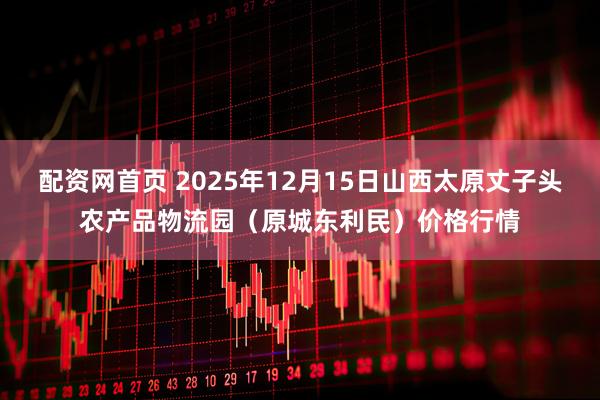 配资网首页 2025年12月15日山西太原丈子头农产品物流园（原城东利民）价格行情