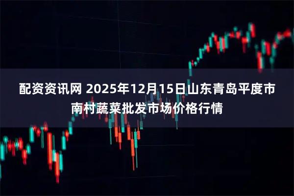 配资资讯网 2025年12月15日山东青岛平度市南村蔬菜批发市场价格行情