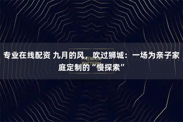 专业在线配资 九月的风,吹过狮城:一场为亲子家庭定制的“慢探索”