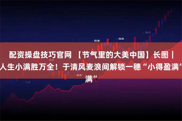 配资操盘技巧官网 【节气里的大美中国】长图｜人生小满胜万全！于清风麦浪间解锁一穗“小得盈满”