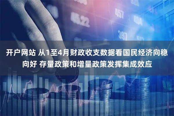 开户网站 从1至4月财政收支数据看国民经济向稳向好 存量政策和增量政策发挥集成效应