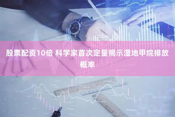 股票配资10倍 科学家首次定量揭示湿地甲烷排放概率