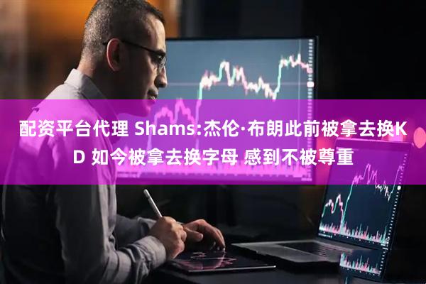 配资平台代理 Shams:杰伦·布朗此前被拿去换KD 如今被拿去换字母 感到不被尊重