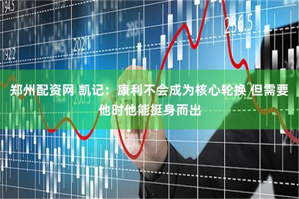 郑州配资网 凯记：康利不会成为核心轮换 但需要他时他能挺身而出