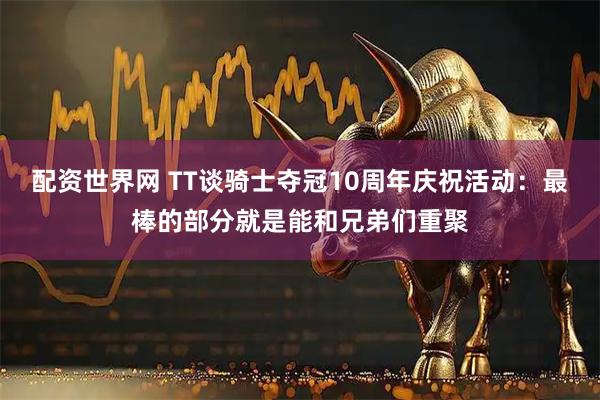 配资世界网 TT谈骑士夺冠10周年庆祝活动：最棒的部分就是能和兄弟们重聚
