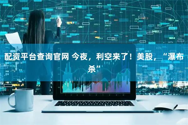 配资平台查询官网 今夜，利空来了！美股，“瀑布杀”